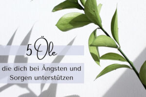 5 ätherische Öle, die Dich bei Ängsten und Sorgen schützen.